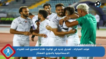 موعد المباراة.. تعديل جديد في توقيت لقاء المصري ضد كهرباء الإسماعيلية بالدوري الممتاز